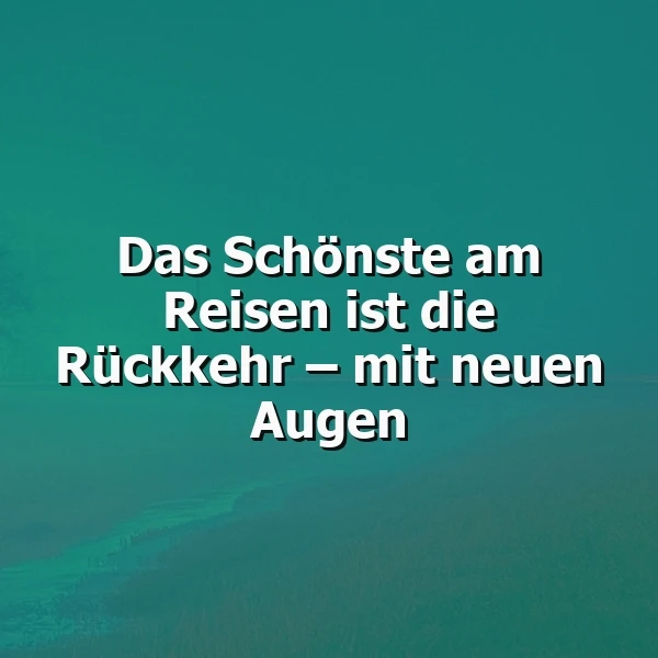 Das Schönste am Reisen ist die Rückkehr mit neuen Augen – Eine wahre Weisheit