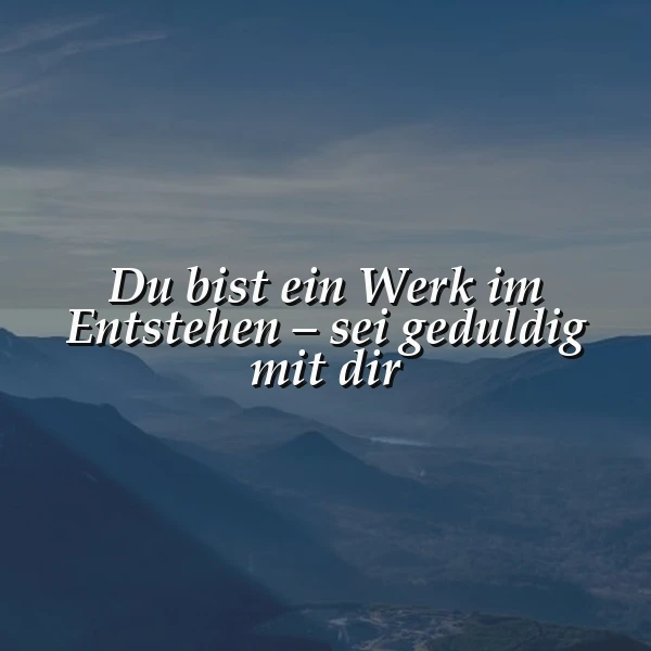 Eine ruhige Berglandschaft in sanften Blautönen, mit gestuften Gipfeln und einem weiten, leicht bewölkten Himmel. Im Zentrum steht in weißer Schrift das inspirierende Zitat: "Du bist ein Werk im Entstehen – sei geduldig mit dir", das zur Selbstakzeptanz und inneren Ruhe anregt.