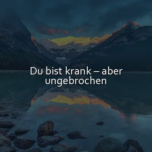 Ein ruhiger Bergsee umgeben von majestätischen Gipfeln bei Sonnenuntergang. Das Bild zeigt den ermutigenden Spruch: Du bist krank – aber ungebrochen, der Stärke und unerschütterlichen Mut symbolisiert und Hoffnung spendet.