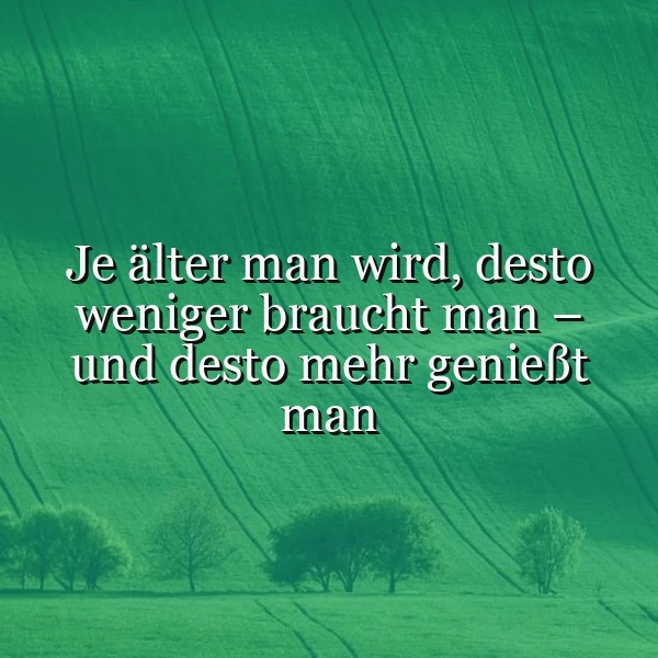 Je älter man wird: Weniger brauchen, mehr genießen – eine Lebensweisheit, die glücklich macht!
