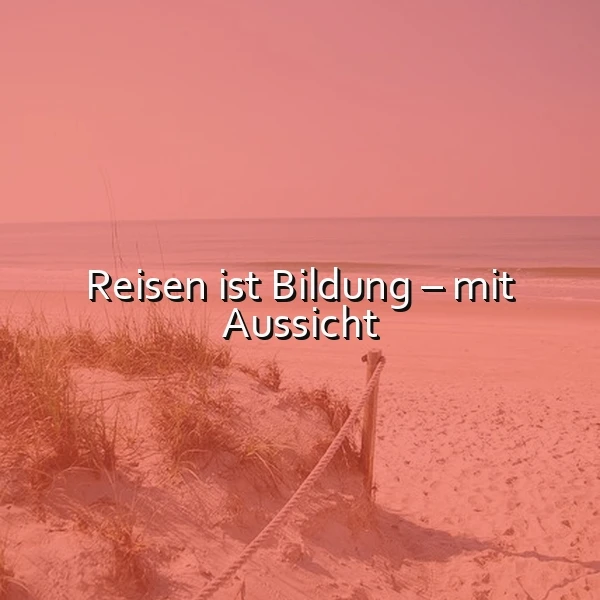 Reisen ist Bildung – mit Aussicht: Entdecke die Welt und dich selbst
