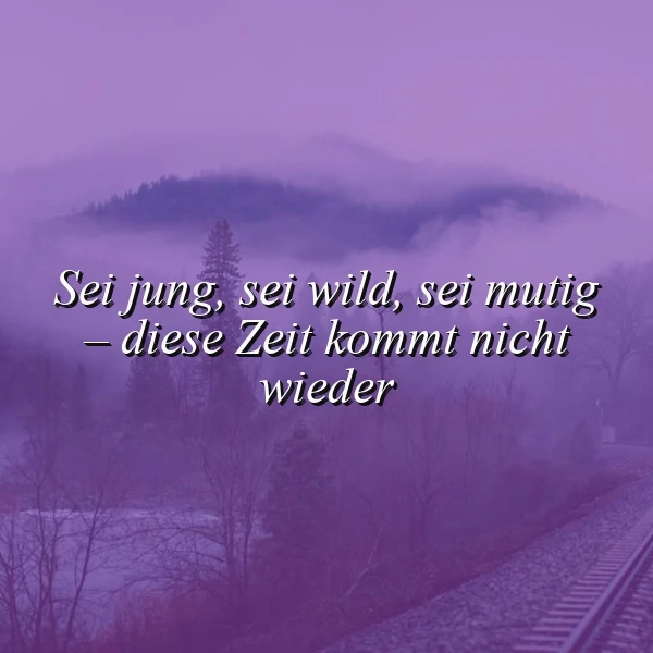 Sei jung, sei wild, sei mutig - diese Zeit kommt nicht wieder