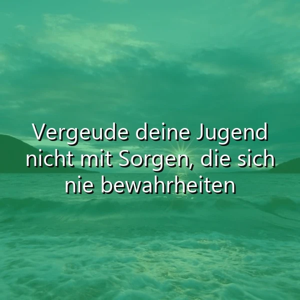Wichtige Lebensweisheit: Vergeude deine Jugend nicht mit unbegründeten Sorgen!