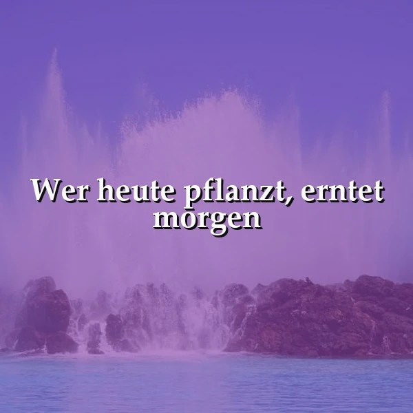 Wer heute pflanzt, erntet morgen – Die inspirierende Kraft deiner Taten