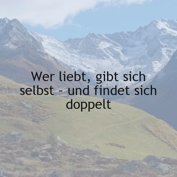 Ein Bild majestätischer, schneebedeckter Alpenberge und grüner Hänge. Darauf prangt die Weisheit: „Wer liebt, gibt sich selbst – und findet sich doppelt“, die zur emotionalen Selbstfindung und der grenzenlosen Kraft der Liebe inspiriert.
