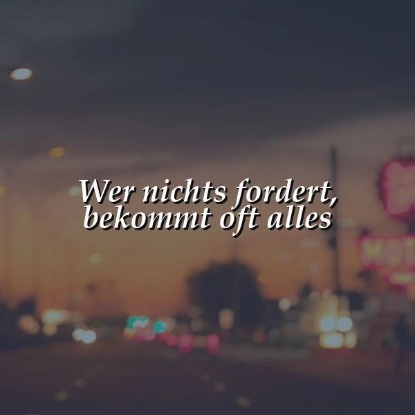 Die tiefe Weisheit: Wer nichts fordert, bekommt oft alles