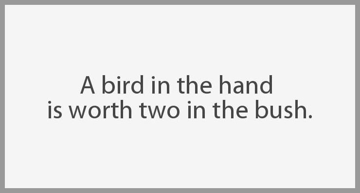 A bird in the hand is worth two in the bush