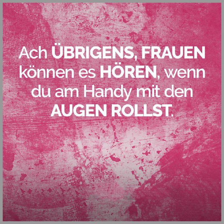 Ach uebrigens frauen koennen es hoeren wenn du am handy mit den augen rollst
