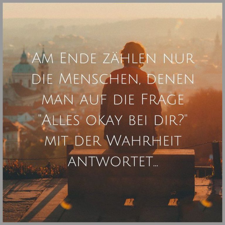 Am ende zaehlen nur die menschen denen man auf die frage alles okay bei dir mit der wahrheit antwortet