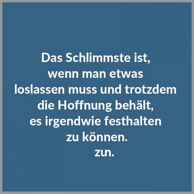 Das schlimmste ist wenn man etwas loslassen muss und trotzdem die hoffnung behaelt es irgendwie festhalten zu koennen