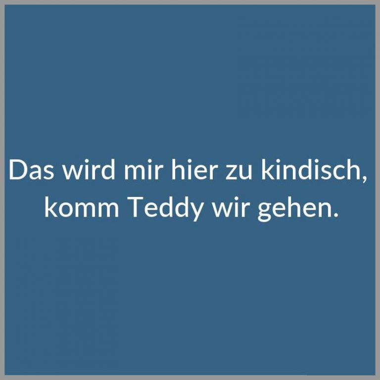 Das wird mir hier zu kindisch komm teddy wir gehen