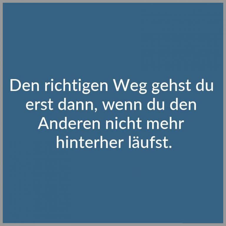 Den richtigen weg gehst du erst dann wenn du den anderen nicht mehr hinterher laeufst