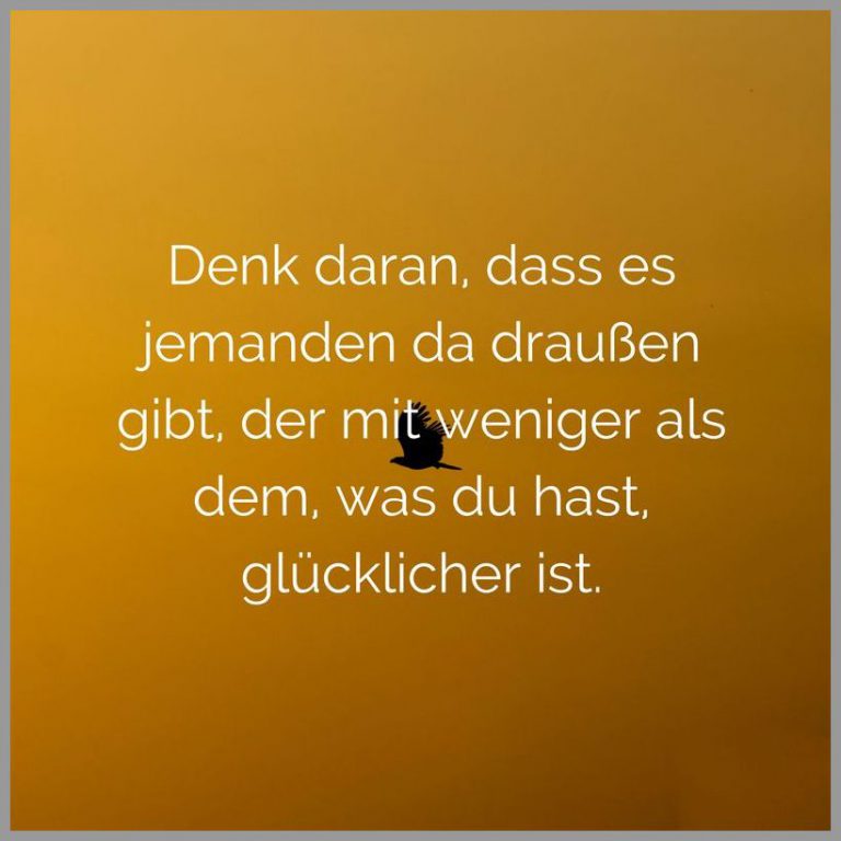 Denk daran dass es jemanden da draussen gibt der mit weniger als dem was du hast gluecklicher ist