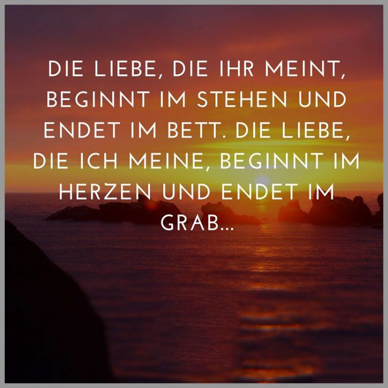 Die liebe die ihr meint beginnt im stehen und endet im bett die liebe die ich meine beginnt im herzen und endet im grab
