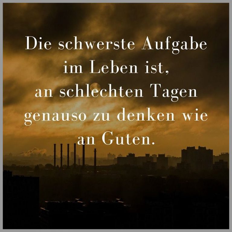 Die schwerste aufgabe im leben ist an schlechten tagen genauso zu denken wie an guten