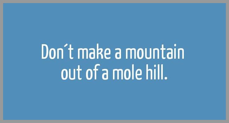 Don t make a mountain out of a mole hill