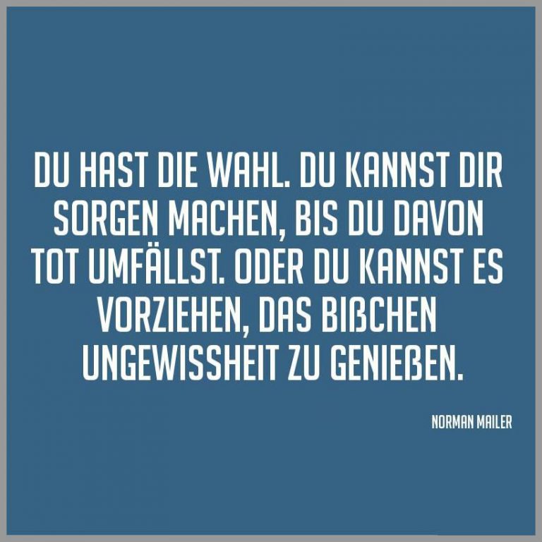 Du hast die wahl du kannst dir sorgen machen bis du davon tot umfaellst oder du kannst es vorziehen das bisschen ungewissheit zu geniessen