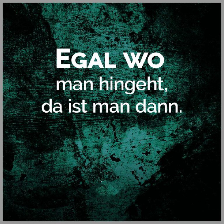 Egal wo man hingeht da ist man dann