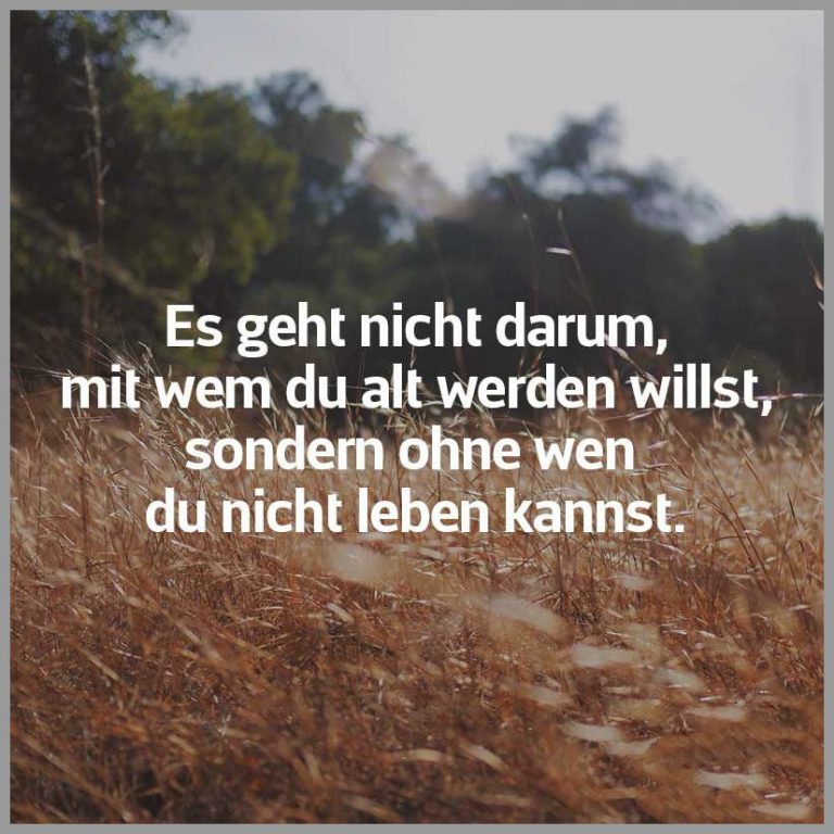 Es geht nicht darum mit wem du alt werden willst sondern ohne wen du nicht leben kannst