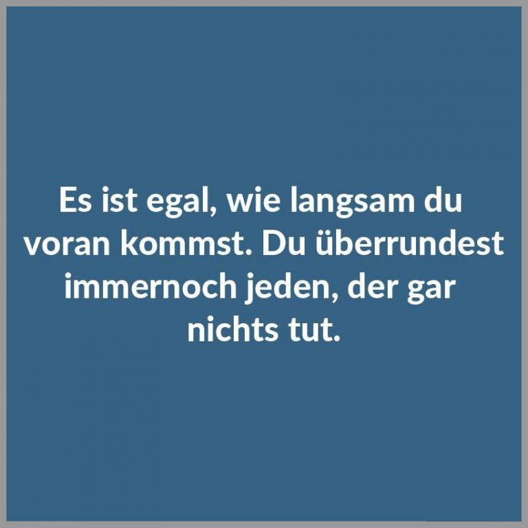 Es ist egal wie langsam du voran kommst du ueberrundest immernoch jeden der gar nichts tut