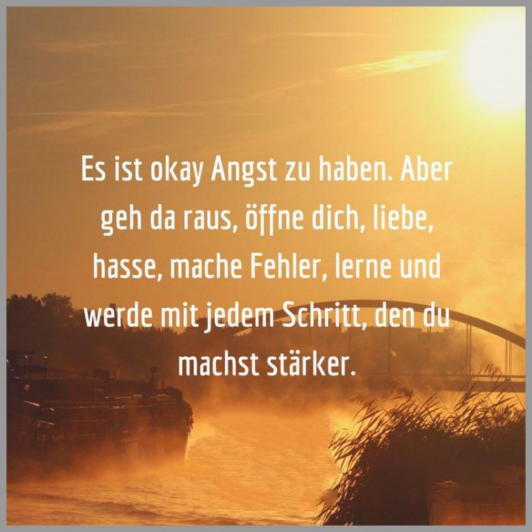 Es ist okay angst zu haben aber geh da raus oeffne dich liebe hasse mache fehler lerne und werde mit jedem schritt den du machst staerker