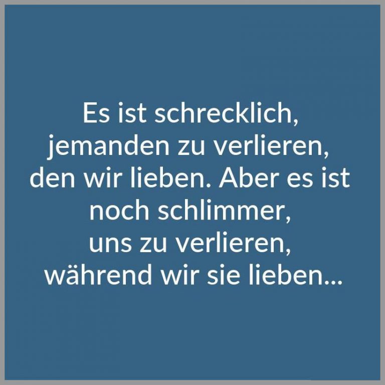 Es ist schrecklich jemanden zu verlieren den wir lieben aber es ist noch schlimmer uns zu verlieren waehrend wir sie lieben