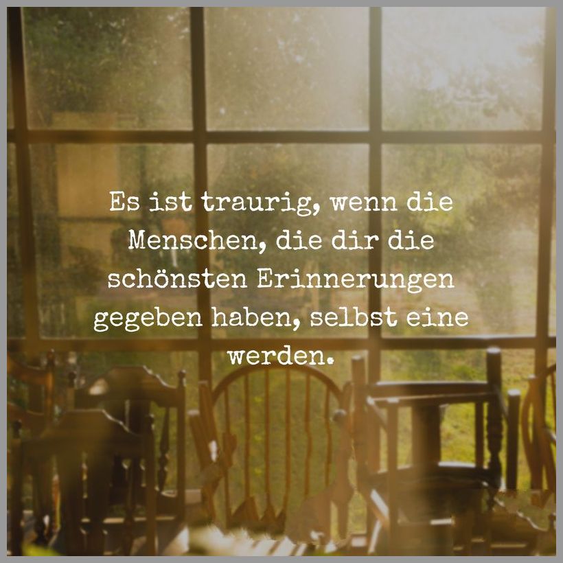 Es ist traurig wenn die menschen die dir die schoensten erinnerungen