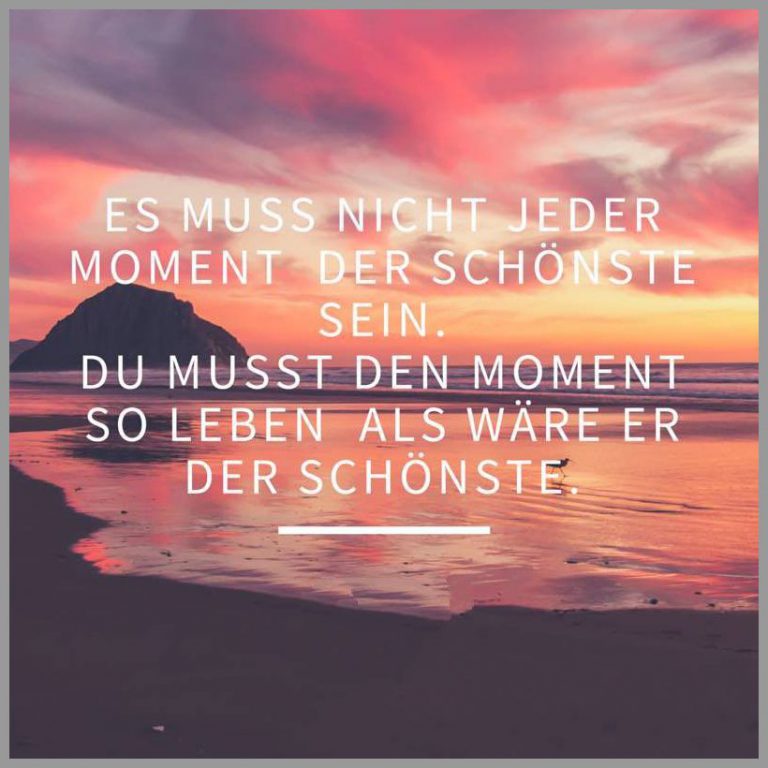 Es muss nicht jeder moment der schoenste sein du musst den moment so leben als waere er der schoenste