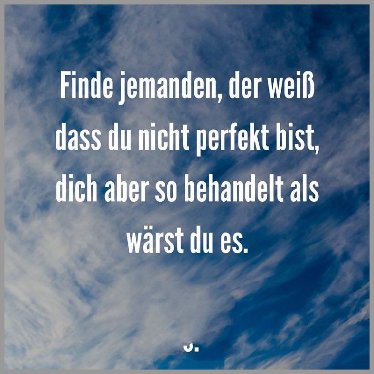 Finde jemanden der weiss dass du nicht perfekt bist dich aber so behandelt als waerst du es
