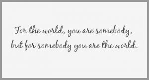 For the world you are somebody but for somebody you are the world 300x161 - Wenn dich das leben fickt warte ab ob es danach noch kuscheln will