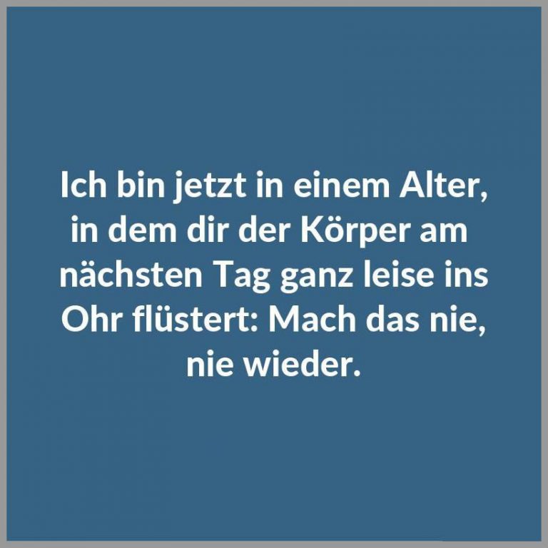 Ich bin jetzt in einem alter in dem dir der koerper am naechsten tag ganz leise ins ohr fluestert mach das nie nie wieder