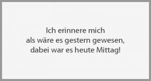 Ich erinnere mich als waere es gestern gewesen dabei war es heute mittag
