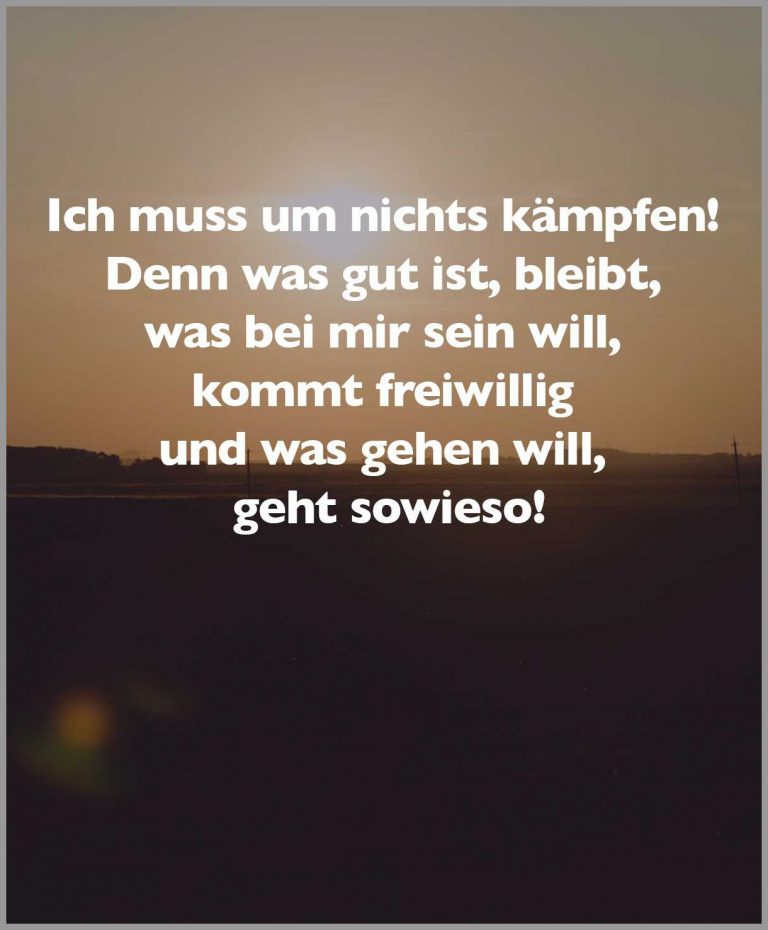 Ich muss um nichts kaempfen denn was gut ist bleibt was bei mir sein will kommt freiwillig und was gehen will geht sowieso