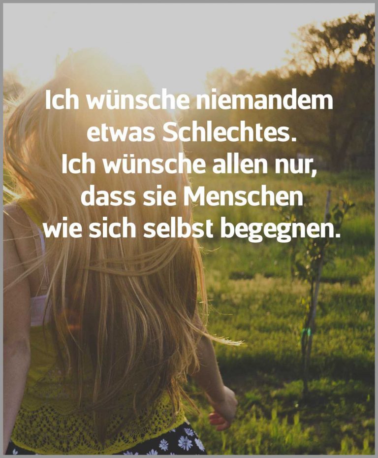 Ich wuensche niemandem etwas schlechtes ich wuensche allen nur dass sie menschen wie sich selbst begegnen