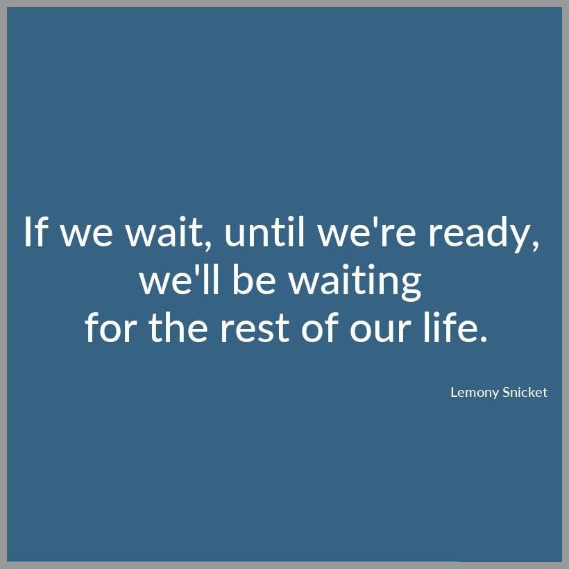 If we wait until we re ready we ll be waiting for the rest of our life