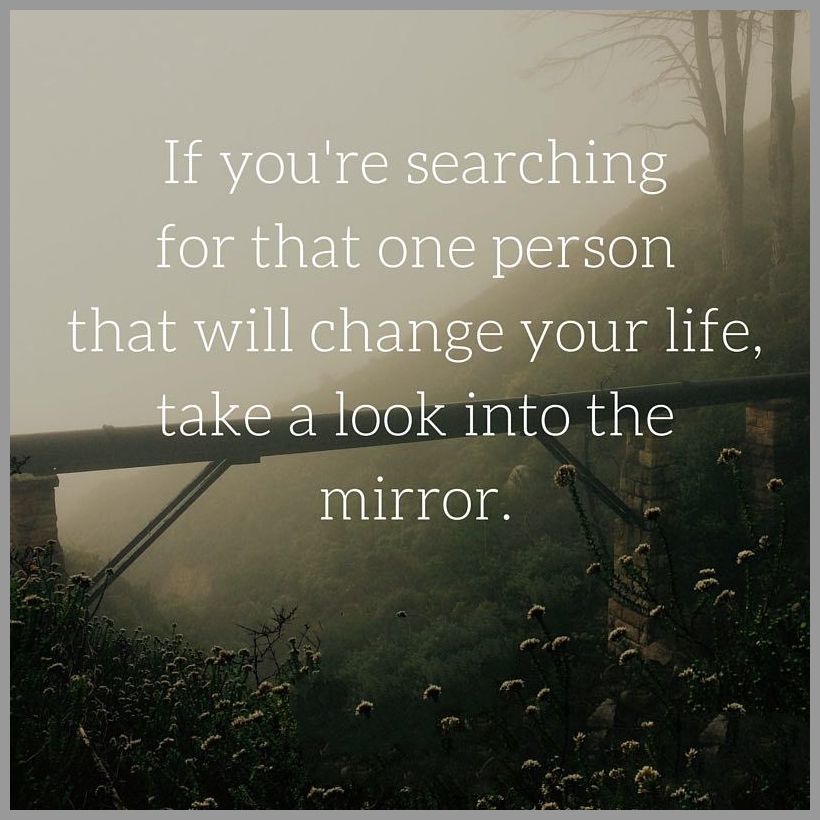 If you re searching for that one person that will change your life take a look into the mirror
