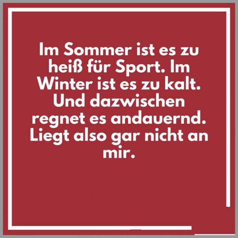 Im sommer ist es zu heiss fuer sport im winter ist es zu kalt und dazwischen regnet es andauernd liegt also gar nicht an mir