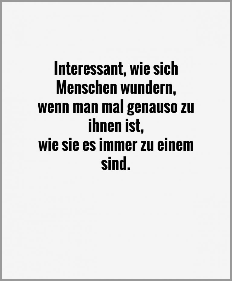 Interessant wie sich menschen wundern wenn man mal genauso zu ihnen ist wie sie es immer zu einem sind