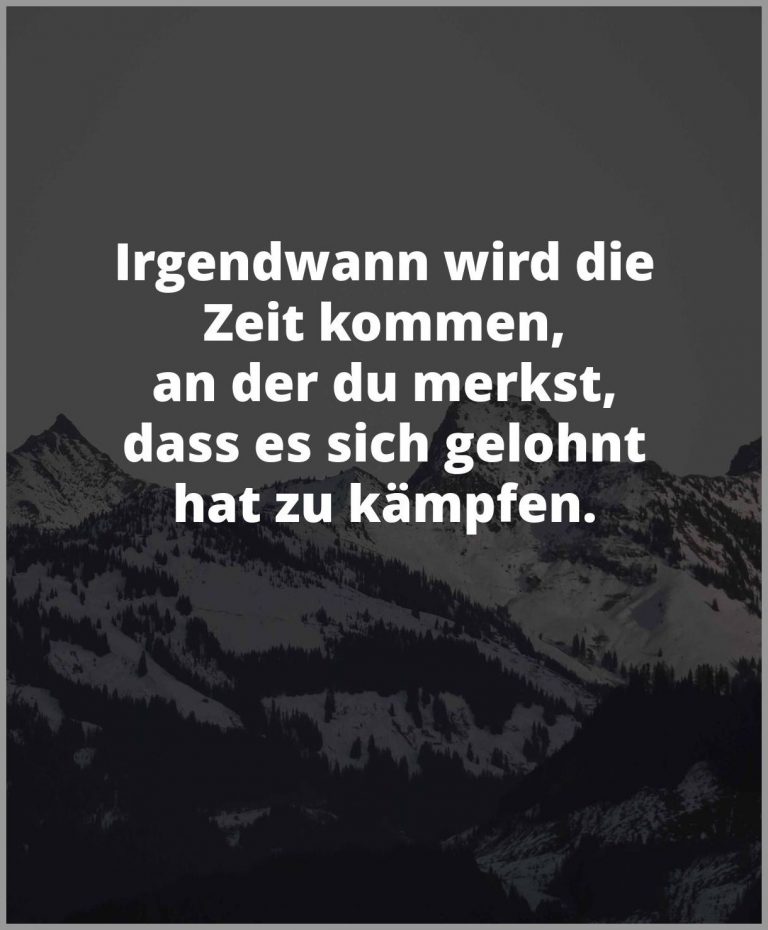 Irgendwann wird die zeit kommen an der du merkst dass es sich gelohnt hat zu kaempfen