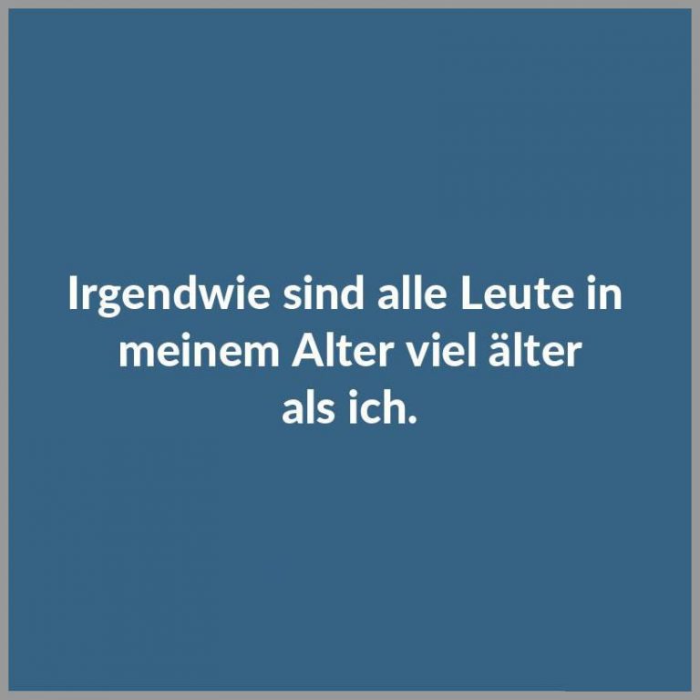 Irgendwie sind alle leute in meinem alter viel aelter als ich