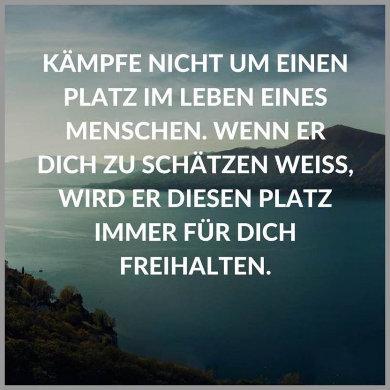 Kaempfe nicht um einen platz im leben eines menschen wenn er dich zu schaetzen weiss wird er diesen platz immer fuer dich freihalten