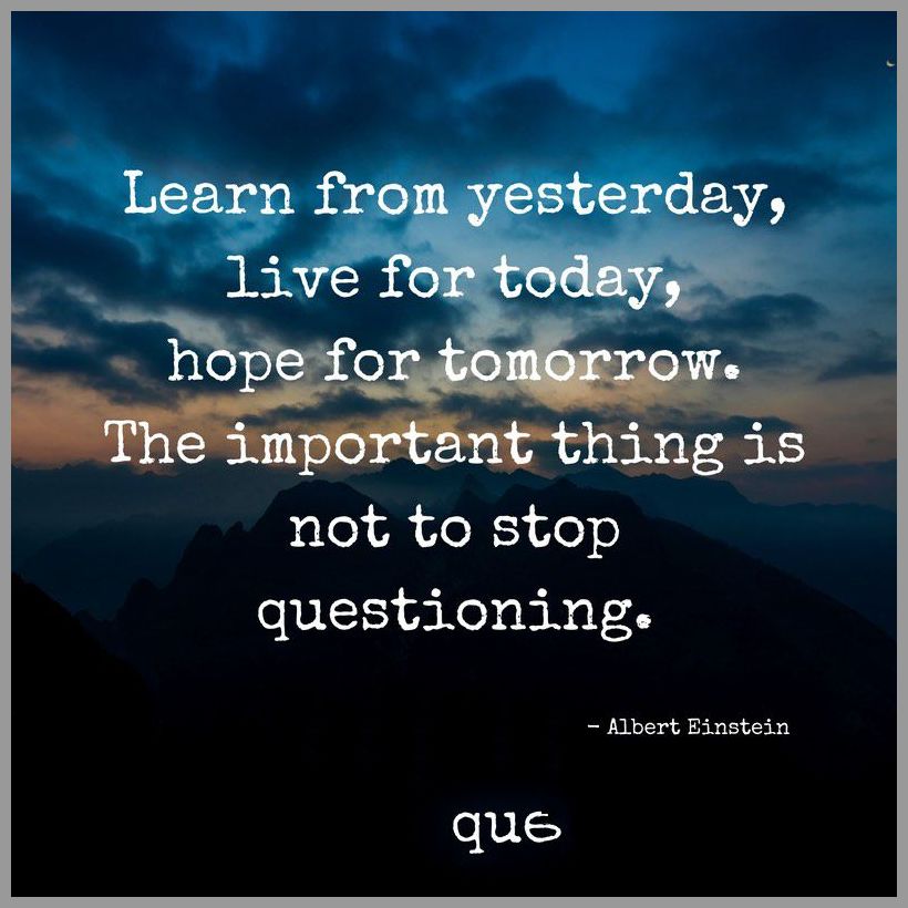 Learn from yesterday live for today hope for tomorrow the important thing is not to stop questioning