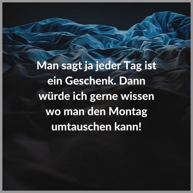 Man sagt ja jeder tag ist ein geschenk dann wuerde ich gerne wissen wo man den montag umtauschen kann