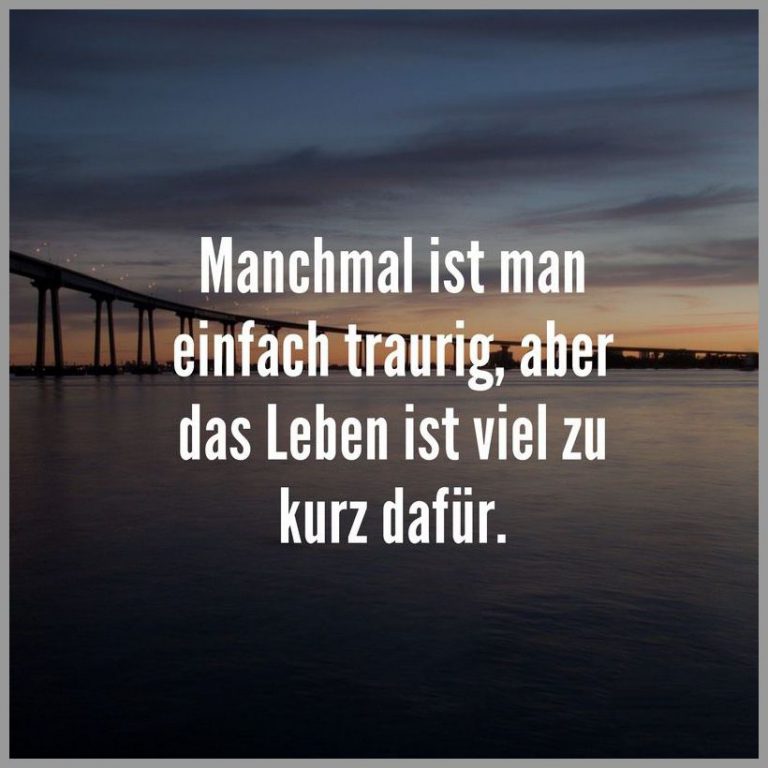 Manchmal ist man einfach traurig aber das leben ist viel zu kurz dafuer