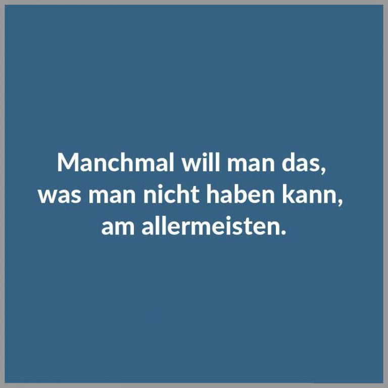 Manchmal will man das was man nicht haben kann am allermeisten