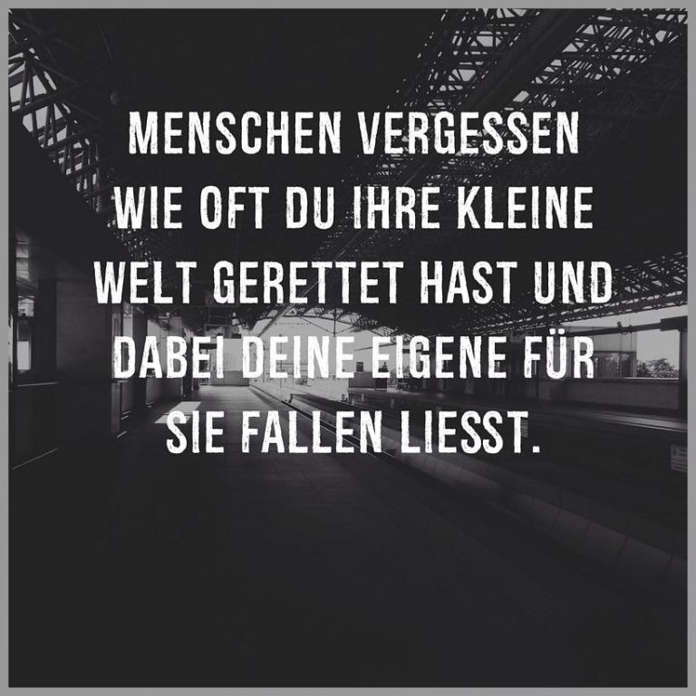 Menschen vergessen wie oft du ihre kleine welt gerettet hast und dabei deine eigene fuer sie fallen liesst