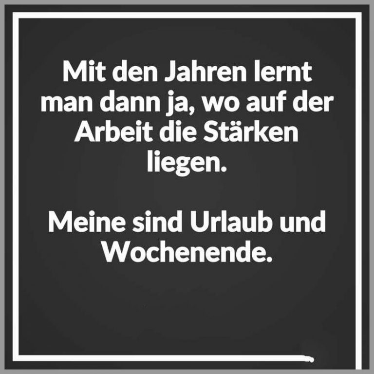 Mit den jahren lernt man dann ja wo auf der arbeit die staerken liegen meine sind urlaub und wochenende