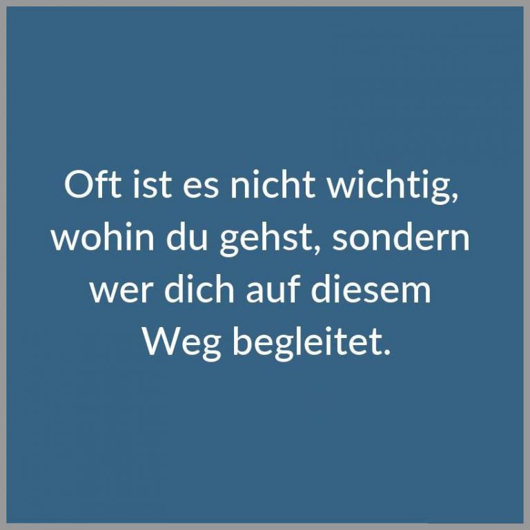 Oft ist es nicht wichtig wohin du gehst sondern wer dich auf diesem weg begleitet