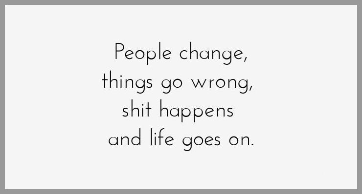 People change things go wrong shit happens and life goes on