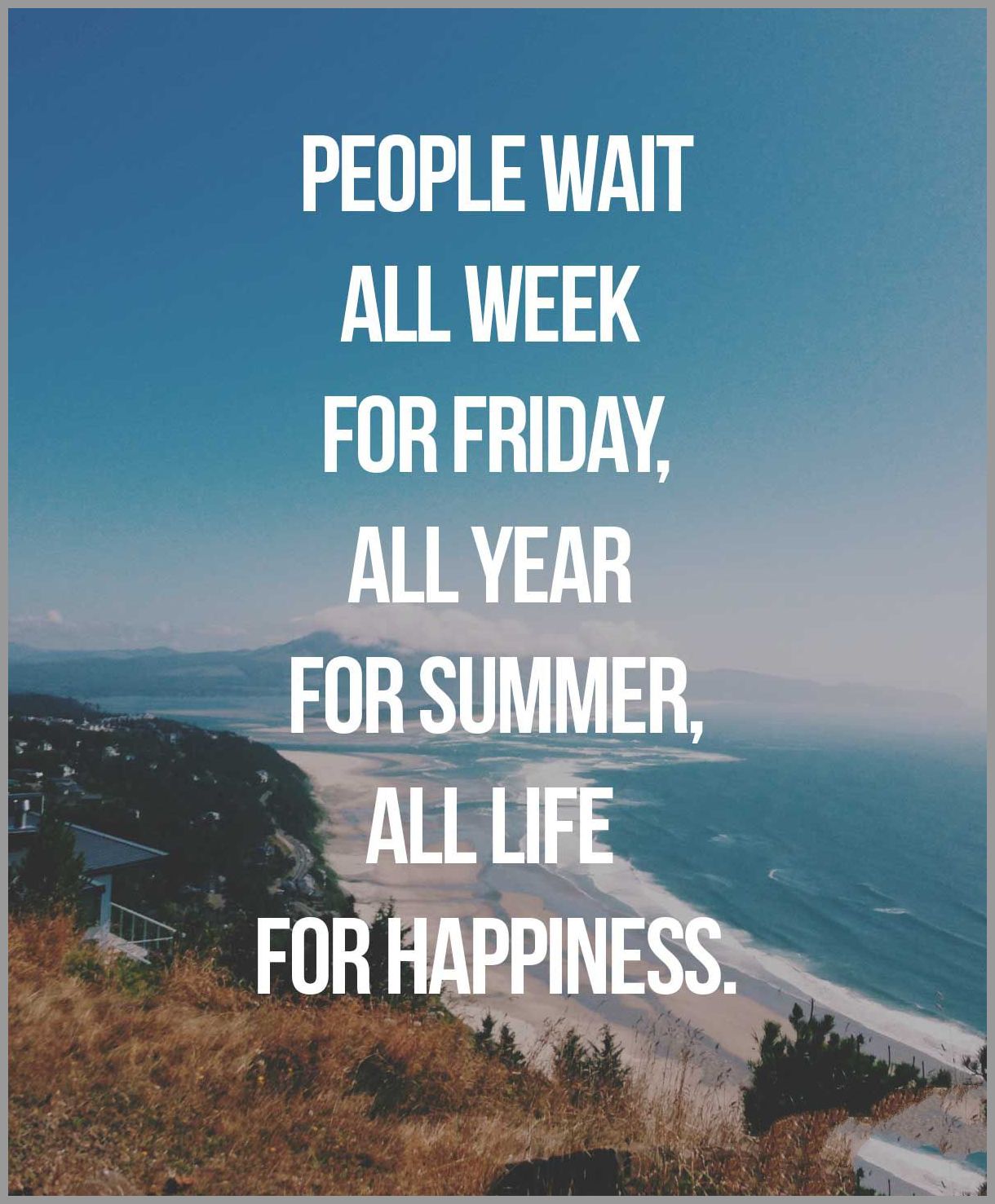 People wait all week for friday all year for summer all life for happiness